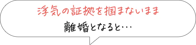 浮気の証拠を掴まないまま離婚となると…