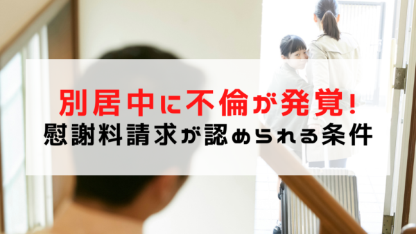 別居中に不倫が発覚！慰謝料請求が認められる条件を解説