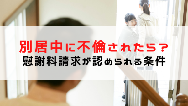 別居中に不倫されたら？慰謝料請求の可否と認められる条件を解説