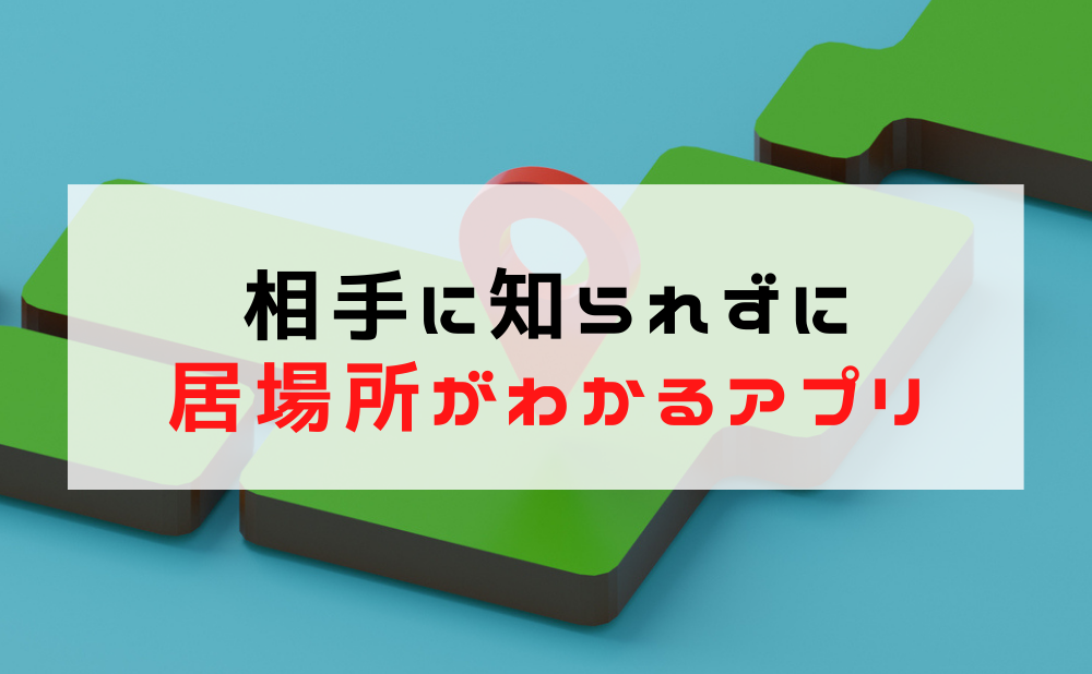 相手に知られずに居場所がわかるアプリ